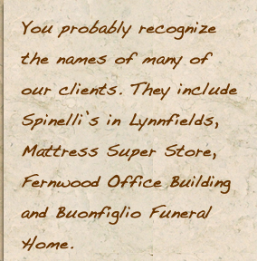 You probably recognize the names of many of our clients. They includeSpinelli’s in Lynnfields, Mattress Super Store,Fernwood Office Buildingand Buonfiglio Funeral Home.
